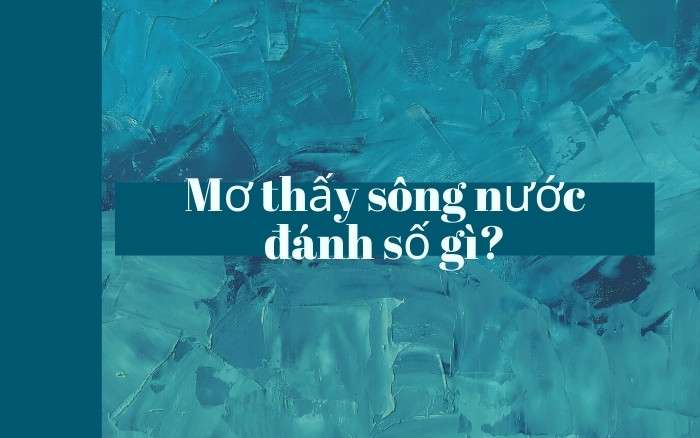 Số đề liên quan đến giấc mơ thấy sông nước mang lại tài lộc